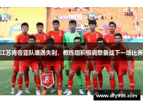 江苏肯帝亚队遭遇失利，教练组积极调整备战下一场比赛