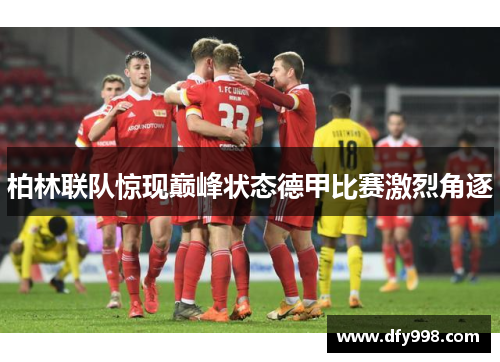 柏林联队惊现巅峰状态德甲比赛激烈角逐