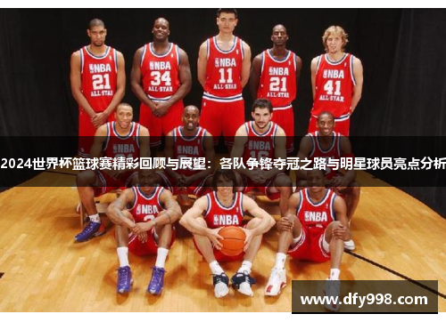 2024世界杯篮球赛精彩回顾与展望：各队争锋夺冠之路与明星球员亮点分析