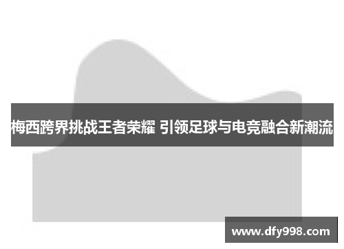 梅西跨界挑战王者荣耀 引领足球与电竞融合新潮流