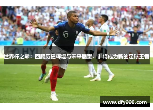 世界杯之巅：回顾历史辉煌与未来展望，谁将成为新的足球王者