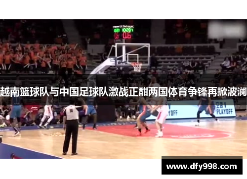 越南篮球队与中国足球队激战正酣两国体育争锋再掀波澜