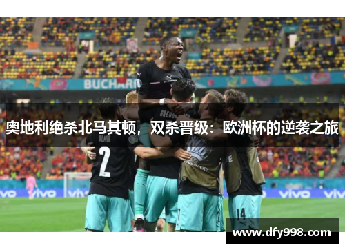 奥地利绝杀北马其顿，双杀晋级：欧洲杯的逆袭之旅