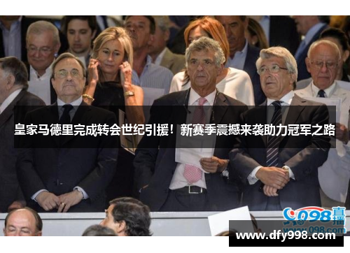 皇家马德里完成转会世纪引援！新赛季震撼来袭助力冠军之路