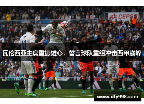 瓦伦西亚主席重振雄心，誓言球队重组冲击西甲巅峰