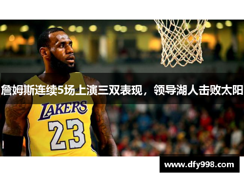 詹姆斯连续5场上演三双表现，领导湖人击败太阳