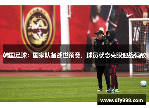 韩国足球：国家队备战世预赛，球员状态亮眼迎战强敌