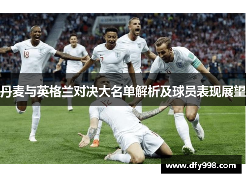 丹麦与英格兰对决大名单解析及球员表现展望