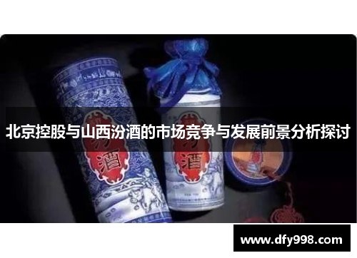 北京控股与山西汾酒的市场竞争与发展前景分析探讨