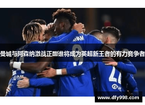 曼城与阿森纳激战正酣谁将成为英超新王者的有力竞争者