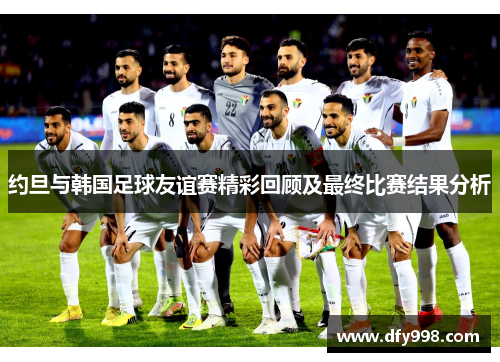 约旦与韩国足球友谊赛精彩回顾及最终比赛结果分析