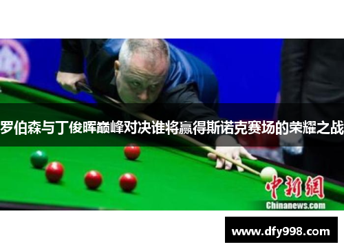 罗伯森与丁俊晖巅峰对决谁将赢得斯诺克赛场的荣耀之战