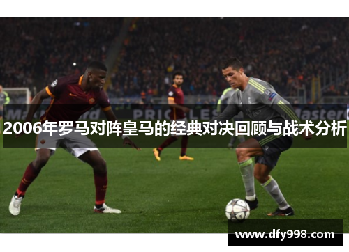 2006年罗马对阵皇马的经典对决回顾与战术分析