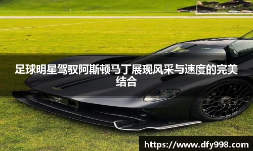足球明星驾驭阿斯顿马丁展现风采与速度的完美结合